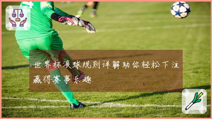 世界杯滚球规则详解助你轻松下注赢得赛事乐趣