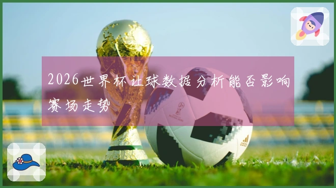 2026世界杯让球数据分析能否影响赛场走势