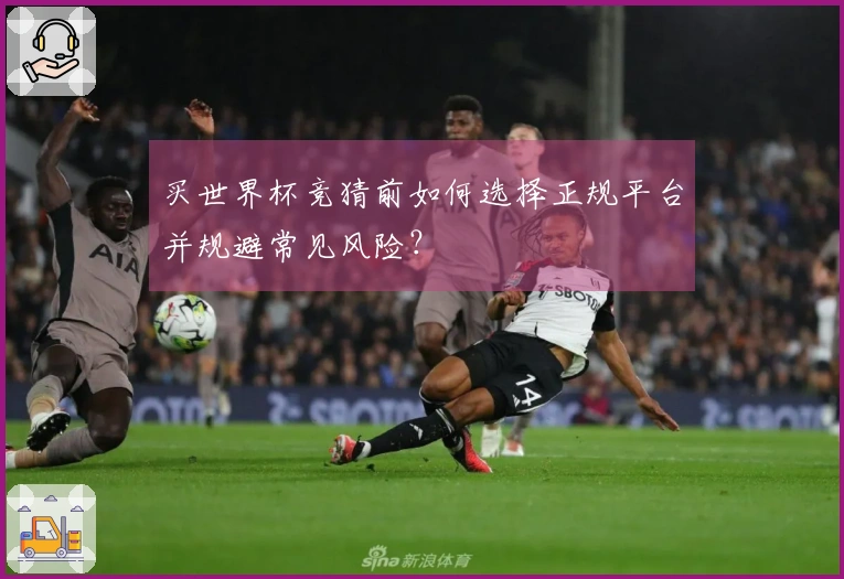 买世界杯竞猜前如何选择正规平台并规避常见风险？